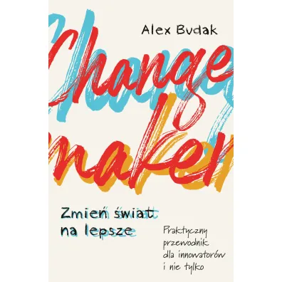 Changemaker. Zmie� �wiat na lepsze. Praktyczny przewodnik dla innowator�w i nie tylko - Alex  Budak