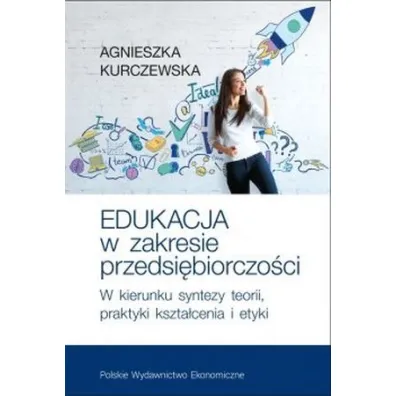 Edukacja w zakresie przedsi�biorczo�ci. W kierunku syntezy teorii, praktyki kszta�cenia i etyki - Agnieszka Kurczewska