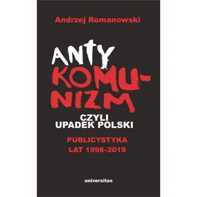 Antykomunizm, czyli upadek Polski. Publicystyka lat 1998-2019 - Andrzej Romanowski