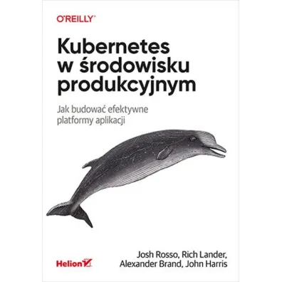 Kubernetes w �rodowisku produkcyjnym. Jak budowa� efektywne platformy aplikacji - John Harris, Josh Rosso, Rich Lander, Alex Brand