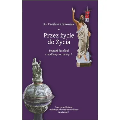 Przez �ycie do �ycia. Pogrzeb katolicki i modlitwy za zmar�ych. Krakowiak Czes�aw - Czes�aw Krakowiak