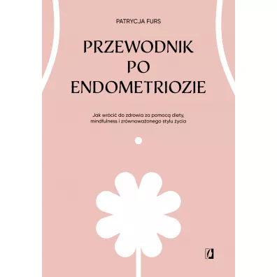 Przewodnik po endometriozie. Jak wr�ci� do zdrowia za pomoc� diety, mindfulness i zr�wnowa�onego stylu �ycia - Patrycja Furs