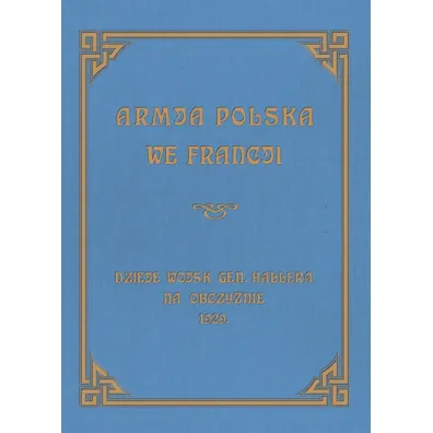 Armja Polska we Francji. Dzieje wojsk genera�a Hallera na Obczy�nie