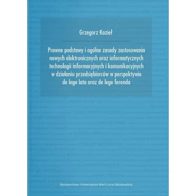 Prawne podstawy i og�lne zasady zastosowania nowych elektronicznych oraz informatycznych technologii informacyjnych i komunikacyjnych w dzia�aniu przedsi�biorc�w w perspektywie de lege lata oraz de lege ferenda - Grzegorz Kozie�