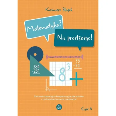 Matematyka? Nic prostszego! Cz�� A �wiczenia korekcyjno-kompensacyjne dla uczni�w z trudno�ciami w nauce matematyki