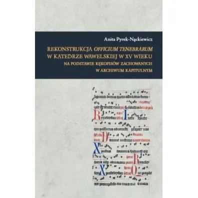 Rekonstrukcja Officium Tenebrarum w katedrze wawelskiej w XV wieku na podstawie r�kopis�w zachowanych w Archiwum Kapitulnym - Anita  Pyrek-N�ckiewicz
