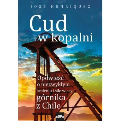 Cud w kopalni. Opowie�� o niezwyk�ym ocaleniu i sile wiary g�rnika w Chile - Jos� Henriquez