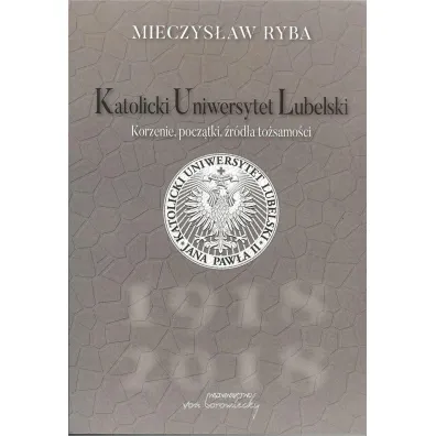 Katolicki Uniwersytet Lubelski. Korzenie, pocz�tki, �r�d�a to�samo�ci - Mieczys�aw Ryba