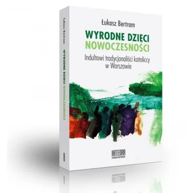 Wyrodne dzieci nowoczenso�ci. Indultowi tradycjonali�ci katoliccy w Warszawie - Bertram �ukasz
