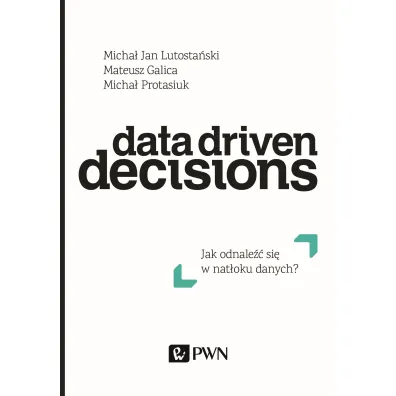 Data Driven Decisions. Jak odnale�� si� w nat�oku �r�de� danych? - Mateusz Galica, Micha� Protasiuk, Micha� Jan Lutosta�ski