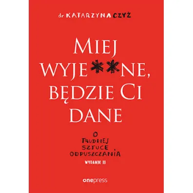 Miej wyje**ne, b�dzie Ci dane. O trudnej sztuce odpuszczania - Katarzyna  Czy�
