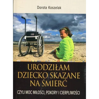 Urodzi�am dziecko skazane na �mier�, czyli moc mi�o�ci, pokory i cierpliwo�ci - Dorota Koszelak