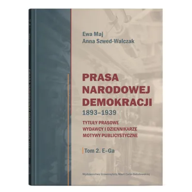 Prasa Narodowej Demokracji 1893-1939. Tytu�y prasowe, wydawcy i dziennikarze, motywy publicystyczne Tom 2 E-Ga - Ewa Maj, Anna Szwed-Walczak