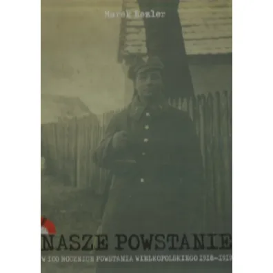 Nasze Powstanie W 100 rocznic� Powstania Wielkopolskiego 1918-1919