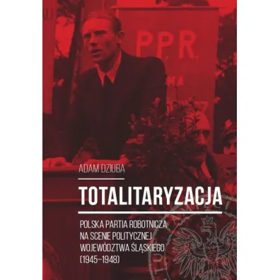 Totalitaryzacja. Polska Partia Robotnicza na scenie politycznej wojew�dztwa �l�skiego (1945-1948) - Dziuba Aadam