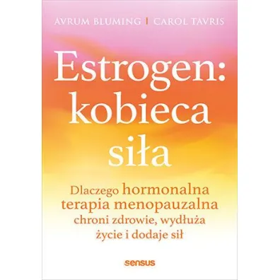 Estrogen: kobieca si�a. Dlaczego hormonalna terapia menopauzalna chroni zdrowie, wyd�u�a �ycie i dodaje si� - Carol Tavris, Avrum Bluming