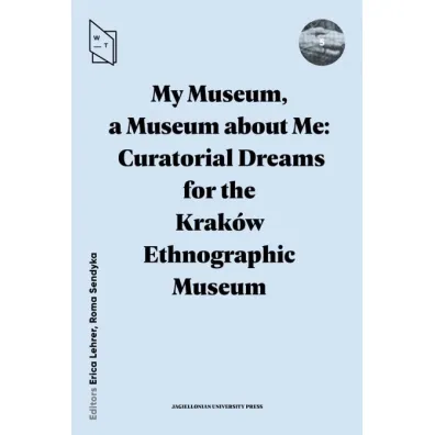 My Museum, a Museum about Me. Curatorial Dreams for the Krak�w Ethnographic Museum - Roma Sendyka, Erica Lehrer