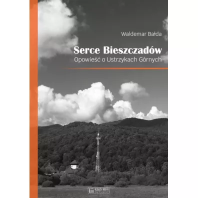 Serce Bieszczad�w. Opowie�� o Ustrzykach G�rnych - Waldemar  Ba�da