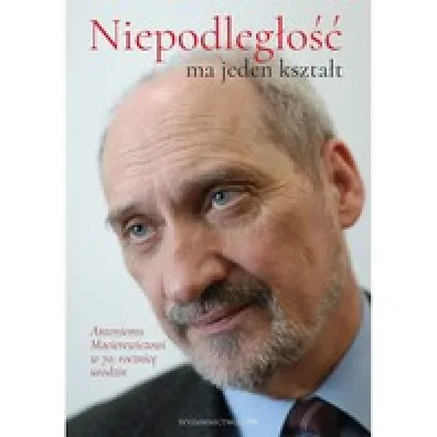 &bdquo;Niepodleg�o�� ma jeden kszta�t&rdquo;. Antoniemu Macierewiczowi w 70. rocznic� urodzin