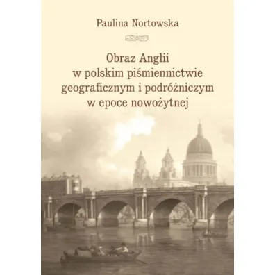 Obraz Anglii w polskim pi�miennictwie geograficznym i podr�niczym w epoce nowo�ytnej - Paulina Nortowska