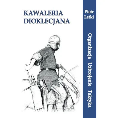 Kawaleria Dioklecjana. Organizacja Uzbroj. Taktyka - Piotr Letki