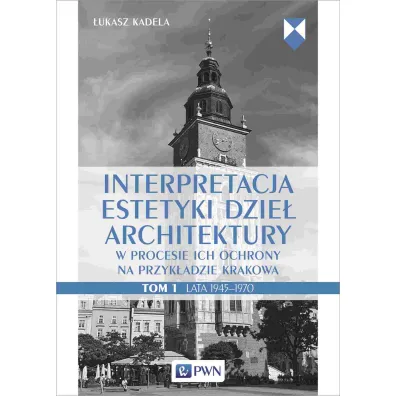 Interpretacja estetyki dzie� architektury w procesie ich ochrony na przyk�adzie Krakowa. Lata 1945-1970. Tom 1 - �ukasz  Kadela