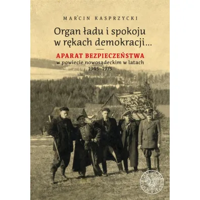 Organ �adu i spokoju w r�kach demokracji&hellip; Aparat bezpiecze�stwa w powiecie nowos�deckim w latach 1945&ndash;1975 - Marcin Kasprzycki