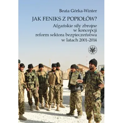Jak Feniks z popio��w? Afga�skie si�y zbrojne w koncepcji reform sektora bezpiecze�stwa w latach 2001-2014 - Beata  G�rka-Winter