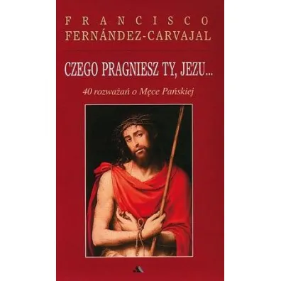 Czego pragniesz Ty, Jezu... 40 rozwa�a� o M�ce Pa�skiej - Francisco Fernandez-Carvajal