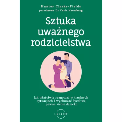 Sztuka uwa�nego rodzicielstwa. Jak w�a�ciwie reagowa� w trudnych sytuacjach i wychowa� �yczliwe, pewne siebie dziecko - Hunter  Clarke-Fields