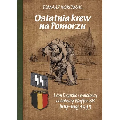 Ostatnia krew na Pomorzu. L�on Degrelle i walo�scy ochotnicy Waffen SS luty-maj 1945 - Tomasz Borowski