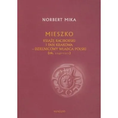 Mieszko ksi��� raciborski i pan Krakowa. Dzielnicowy w�adca Polski (ok.1142 &ndash; 1211) - Norbert Mika