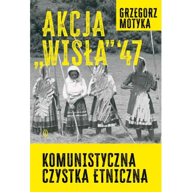 Akcja Wis�a `47. Komunistyczna czystka etniczna - Grzegorz Motyka