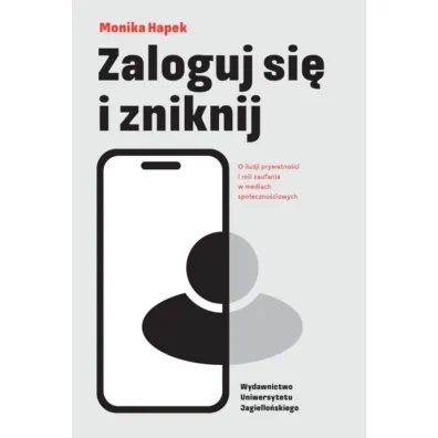 Zaloguj si� i zniknij. O iluzji prywatno�ci i roli zaufania w mediach spo�eczno�ciowych - Monika  Hapek