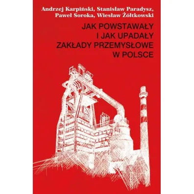 Jak powstawa�y i jak upada�y zak�ady przemys�owe w Polsce - Andrzej Karpi�ski, Pawe� Soroka, Stanis�aw Paradysz, Wies�aw ��tkowski