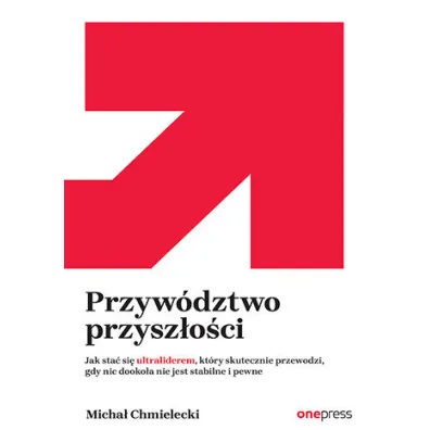 Przyw�dztwo przysz�o�ci. Jak sta� si� ultraliderem, kt�ry skutecznie przewodzi gdy nic dooko�a nie jest stabilne i pewne - Micha� Chmielecki