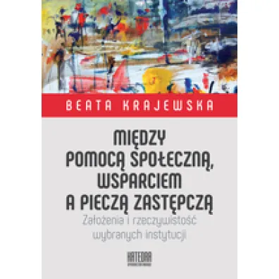 Mi�dzy pomoc� spo�eczn�, wsparciem a piecz� zast�pcz�. Za�o�enia i rzeczywisto�� wybranych instytucji - Beata Krajewska