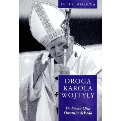 Do domu Ojca. Ostatnia dekada. Droga Karola Wojty�y. Tom 4 - Jacek Moskwa