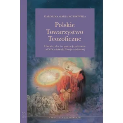 Polskie Towarzystwo Teozoficzne. Historia, idee i organizacje pokrewne od XIX w. do II wojny �wiatowej. Studia nad Ezoteryzmem - Karolina Maria  Kotkowska