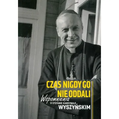 Czas nigdy go nie oddali. Wspomnienia o Stefanie kardynale Wyszy�skim