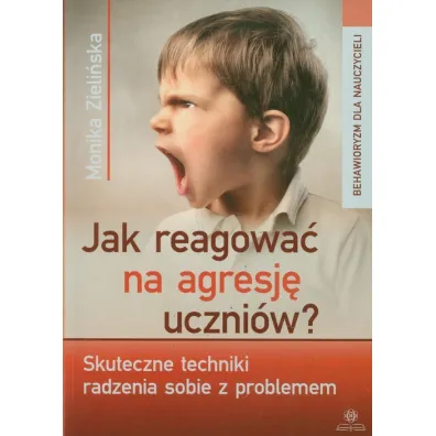 Jak reagowa� na agresj� uczni�w. Skuteczne techniki radzenia sobie z problemem - Monika Zieli�ska