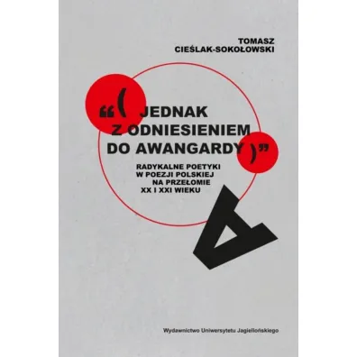 &bdquo;(jednak z odniesieniem do awangardy)&rdquo;. Radykalne poetyki w poezji polskiej na prze�omie XX i XXI wieku - Tomasz Cie�lak-Soko�owski