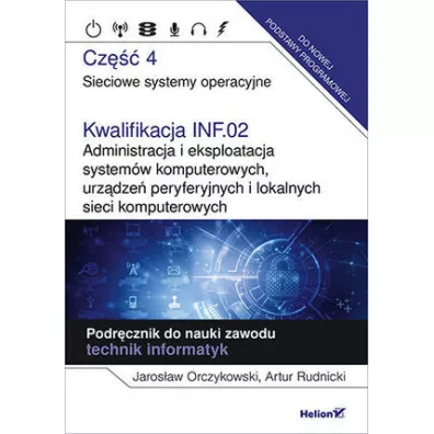 Kwalifikacja INF.02. Administracja i eksploatacja system�w komputerowych, urz�dze� peryferyjnych i lokalnych sieci komputerowych. Cz�� 4. Sieciowe systemy operacyjne. Podr�cznik do nauki zawodu technik informatyk - Artur  Rudnicki, Jaros�aw  Orczykowski