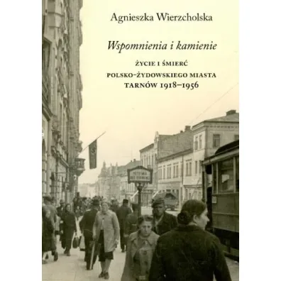 Wspomnienia i kamienie. �ycie i �mier� polsko-�ydowskiego miasta. Tarn�w 1918-1956 - Agnieszka Wierzcholska