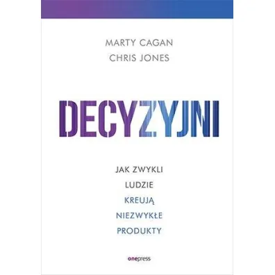 Decyzyjni. Jak zwykli ludzie kreuj� niezwyk�e produkty - Chris Jones, Marty  Cagan