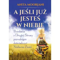 A jeli ju jeste w Niebie. Przesania z Drugiej Strony pozwalajce dowiadczy Nieba na Ziemi