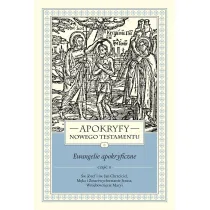 Apokryfy Nowego Testamentu. Ewangelie apokryficzne. Tom I. Cz�� 2. �w. J�zef i �w. Jan Chrzciciel, M�ka i Zmartwychwstanie Jezusa, Wniebowzi�cie Maryi