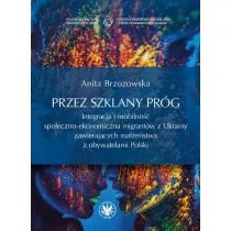 Przez szklany pr�g. Integracja i mobilno�� spo�eczno-ekonomiczna migrant�w z Ukrainy zawieraj�cych ma��e�stwa z obywatelami Polski