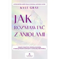 Jak rozmawia� z anio�ami.  Zasady, praktyki i wiedza duchowa o nawi�zywaniu kontaktu z anielsk� obecno�ci�
