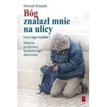 B�g znalaz� mnie na ulicy. I co z tego wynik�o? Historia przemiany bezdomnego alkoholika